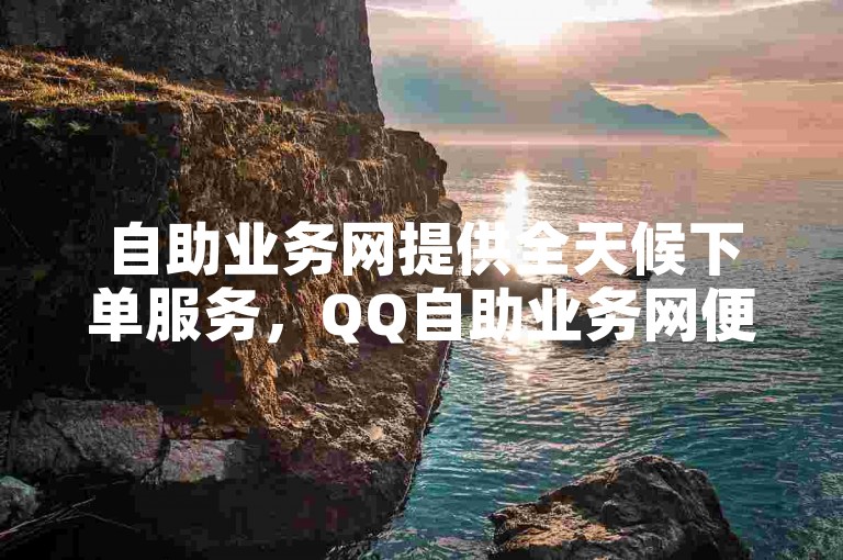 自助业务网提供全天候下单服务，QQ自助业务网便捷高效。