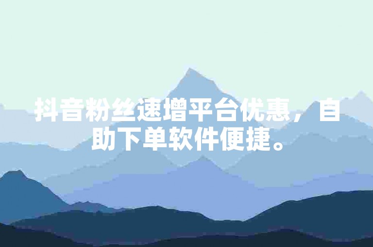 抖音粉丝速增平台优惠，自助下单软件便捷。