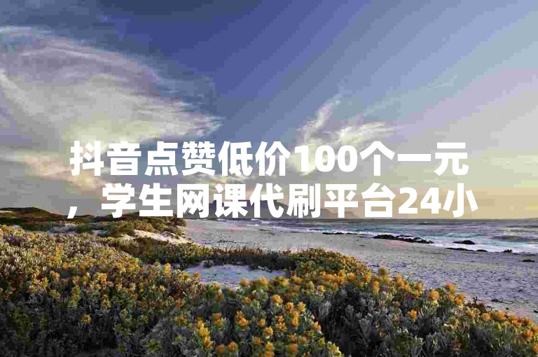 抖音点赞低价100个一元，学生网课代刷平台24小时自助服务。