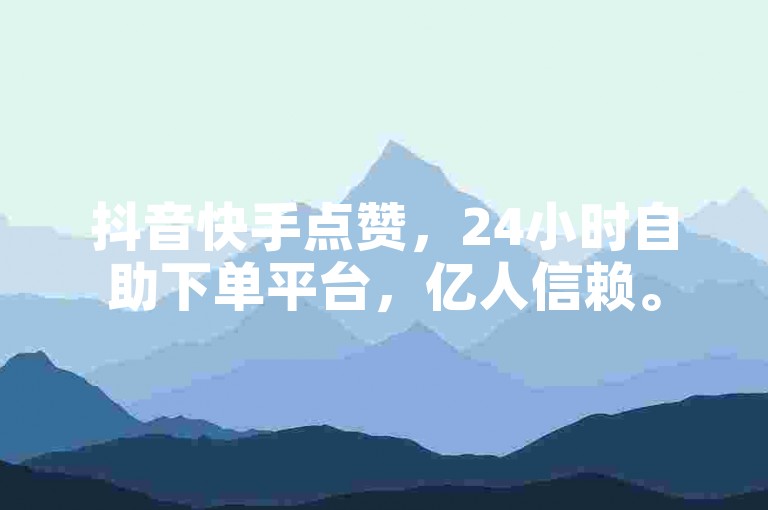 抖音快手点赞，24小时自助下单平台，亿人信赖。