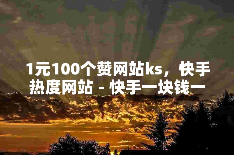 1元100个赞网站ks，快手热度网站 - 快手一块钱一百个赞是真的吗？