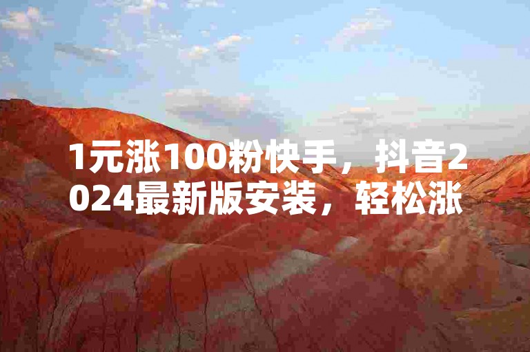1元涨100粉快手，抖音2024最新版安装，轻松涨粉。