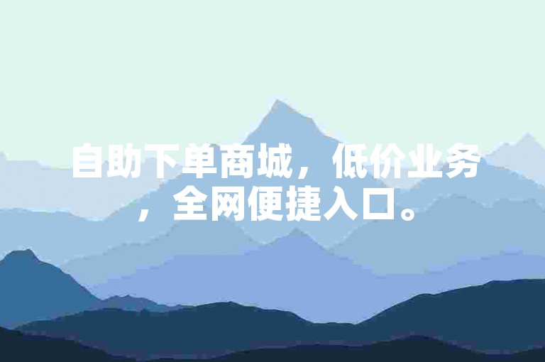 自助下单商城，低价业务，全网便捷入口。