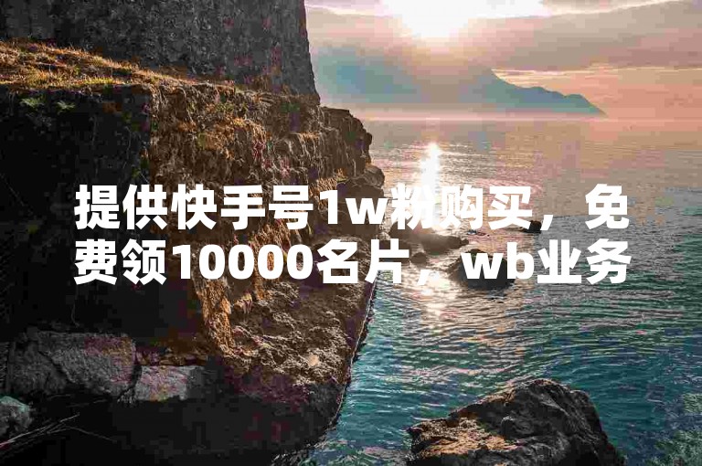 提供快手号1w粉购买，免费领10000名片，wb业务自助。