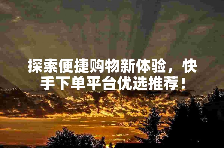 探索便捷购物新体验，快手下单平台优选推荐！