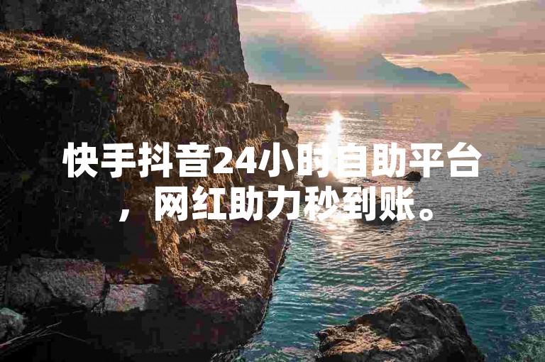 快手抖音24小时自助平台，网红助力秒到账。