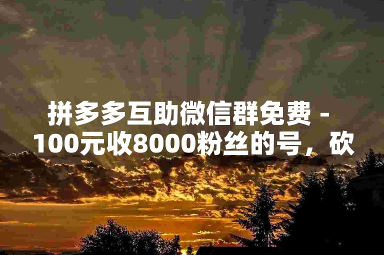拼多多互助微信群免费 - 100元收8000粉丝的号，砍价群号微信。