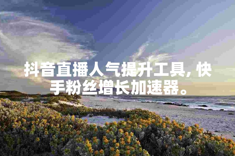 抖音直播人气提升工具, 快手粉丝增长加速器。