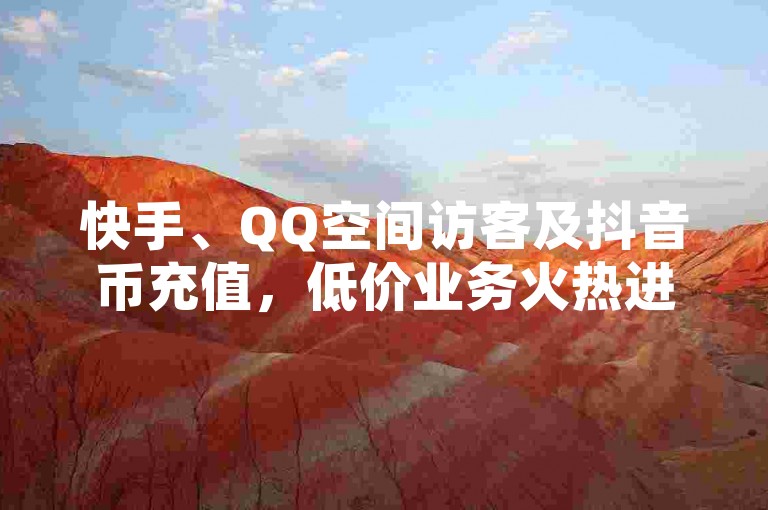 快手、QQ空间访客及抖音币充值，低价业务火热进行中！