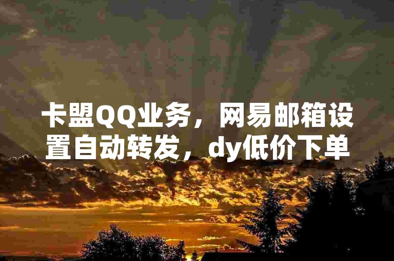 卡盟QQ业务，网易邮箱设置自动转发，dy低价下单平台，快手推广任务开通。