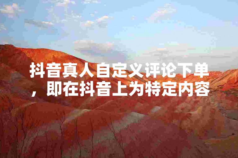 抖音真人自定义评论下单，即在抖音上为特定内容定制个性化评论。
