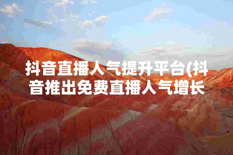抖音直播人气提升平台(抖音推出免费直播人气增长服务)
