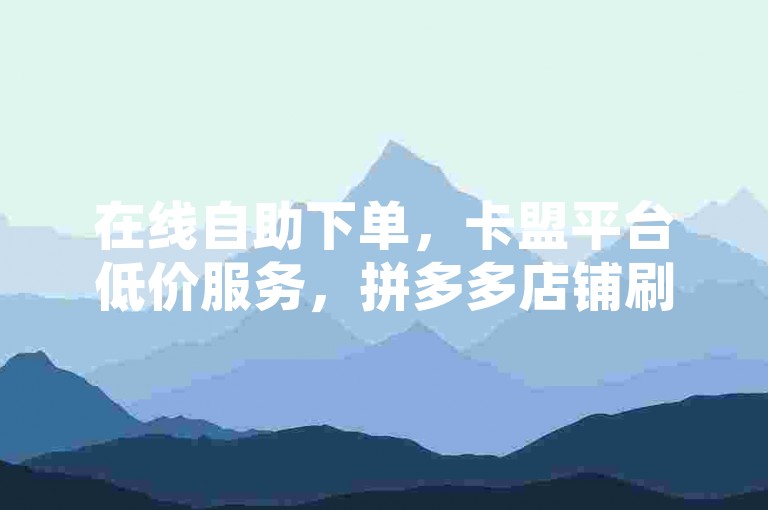 在线自助下单，卡盟平台低价服务，拼多多店铺刷访客。