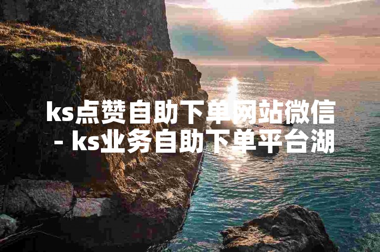 ks点赞自助下单网站微信 - ks业务自助下单平台湖南。