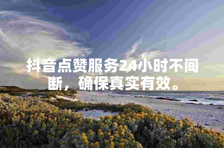 抖音点赞服务24小时不间断，确保真实有效。
