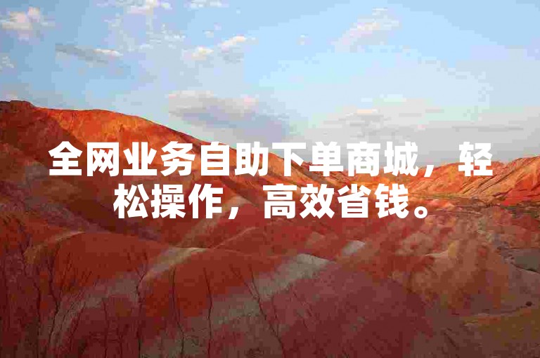 全网业务自助下单商城，轻松操作，高效省钱。