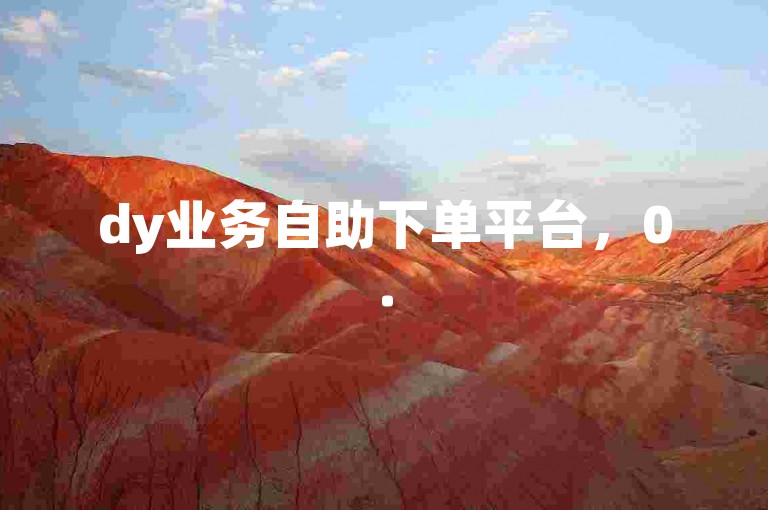 dy业务自助下单平台，0.5元享1000赞快速服务。
