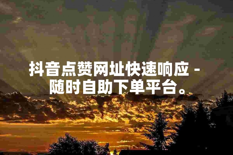 抖音点赞网址快速响应 - 随时自助下单平台。