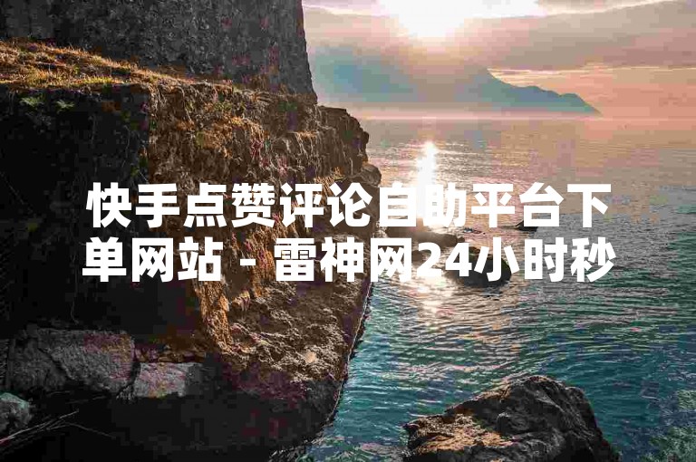 快手点赞评论自助平台下单网站 - 雷神网24小时秒单业务平台，快速提升你的社交媒体影响力。