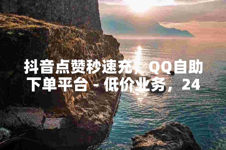 抖音点赞秒速充，QQ自助下单平台 - 低价业务，24小时服务。