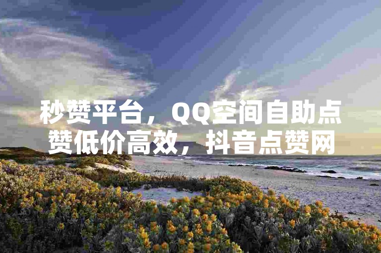 秒赞平台，QQ空间自助点赞低价高效，抖音点赞网站快速响应。