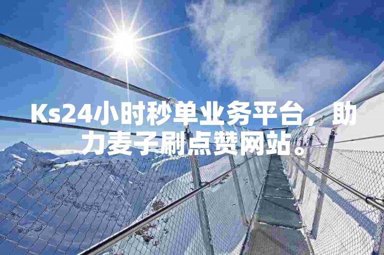 Ks24小时秒单业务平台，助力麦子刷点赞网站。