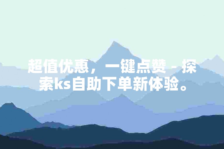 超值优惠，一键点赞 - 探索ks自助下单新体验。