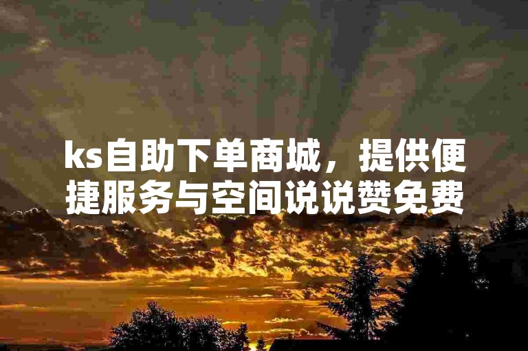 ks自助下单商城，提供便捷服务与空间说说赞免费体验。