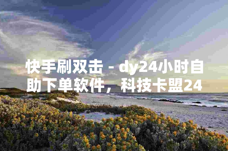 快手刷双击 - dy24小时自助下单软件，科技卡盟24小时自助下单平台 - 雷神代刷网，专业服务。