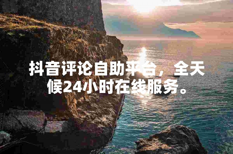 抖音评论自助平台，全天候24小时在线服务。