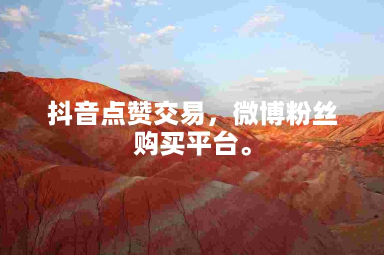 抖音点赞交易，微博粉丝购买平台。