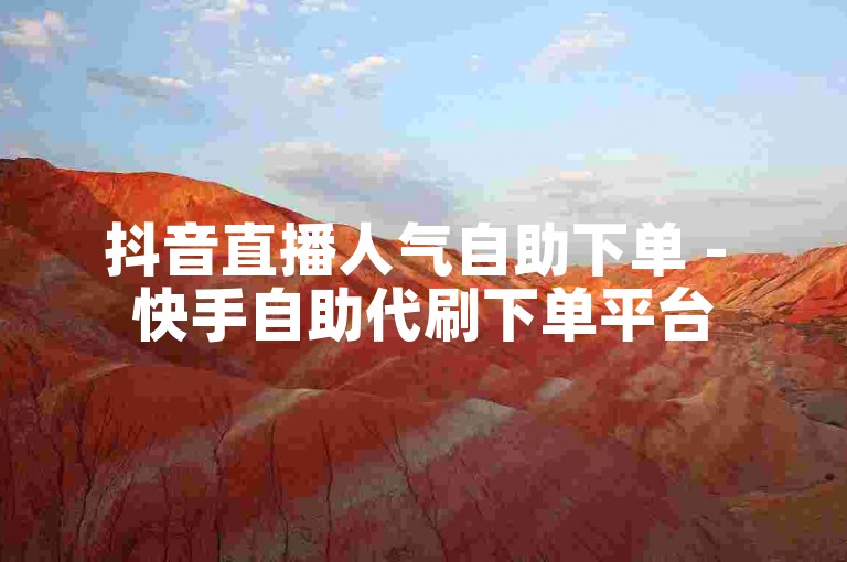 抖音直播人气自助下单 - 快手自助代刷下单平台