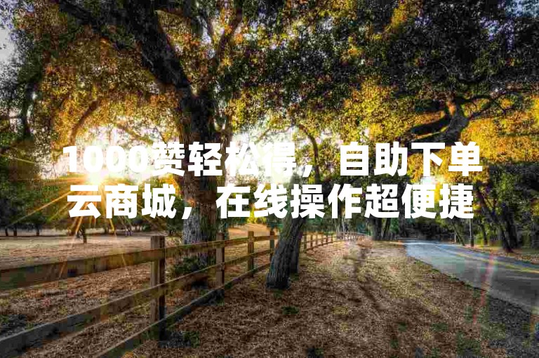 1000赞轻松得，自助下单云商城，在线操作超便捷。