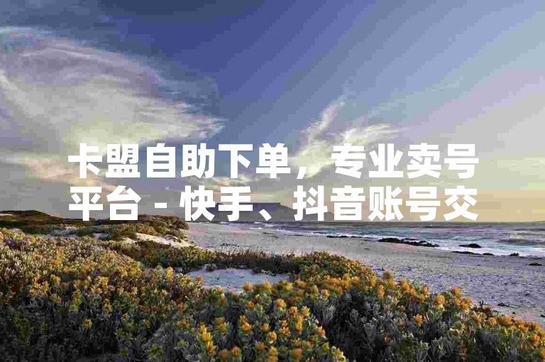 卡盟自助下单，专业卖号平台 - 快手、抖音账号交易。