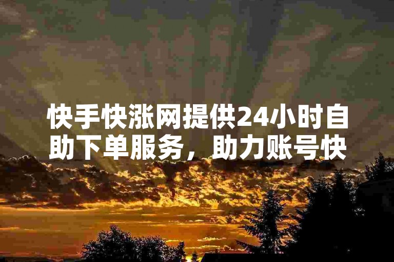 快手快涨网提供24小时自助下单服务，助力账号快速成长。