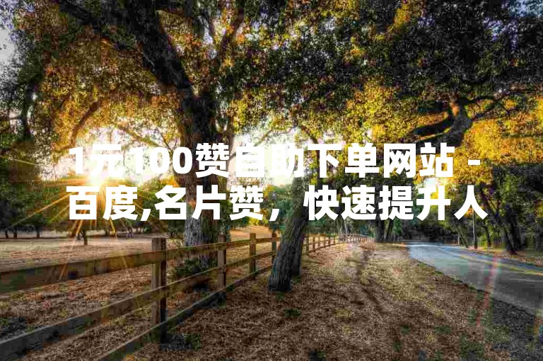 1元100赞自助下单网站 - 百度,名片赞，快速提升人气。