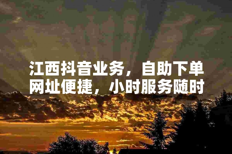 江西抖音业务，自助下单网址便捷，小时服务随时享。