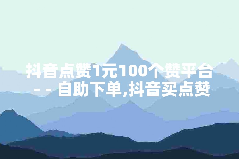 抖音点赞1元100个赞平台 - - 自助下单,抖音买点赞1元100点赞 - 全网低价自助下单