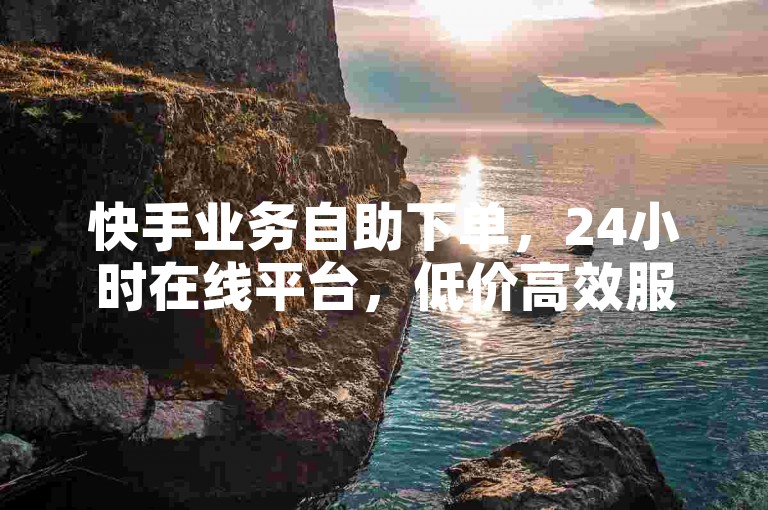 快手业务自助下单，24小时在线平台，低价高效服务。