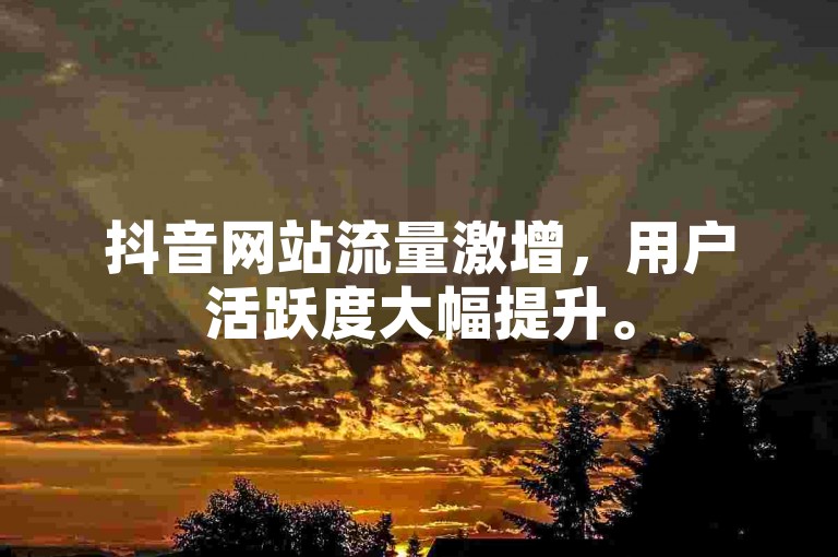 抖音网站流量激增，用户活跃度大幅提升。
