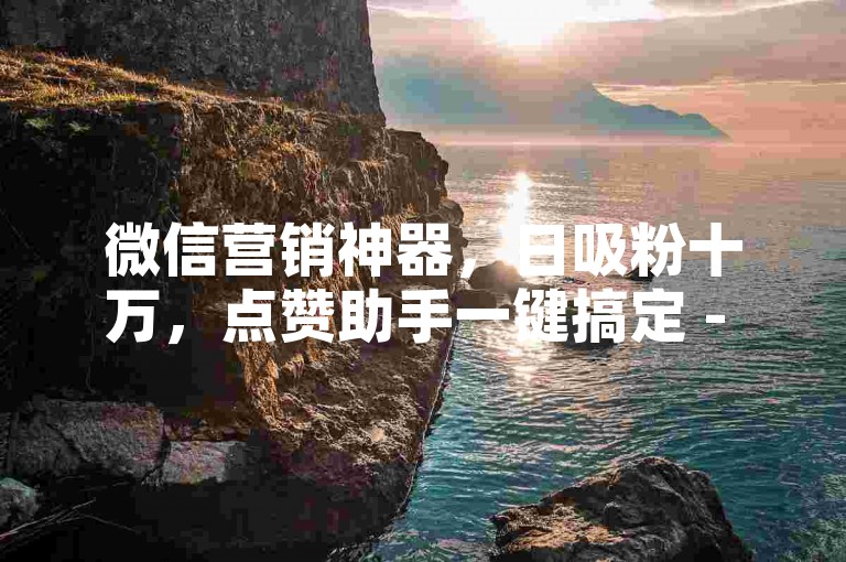微信营销神器，日吸粉十万，点赞助手一键搞定 - 游戏点卡供应 - 快手直播充值通道。