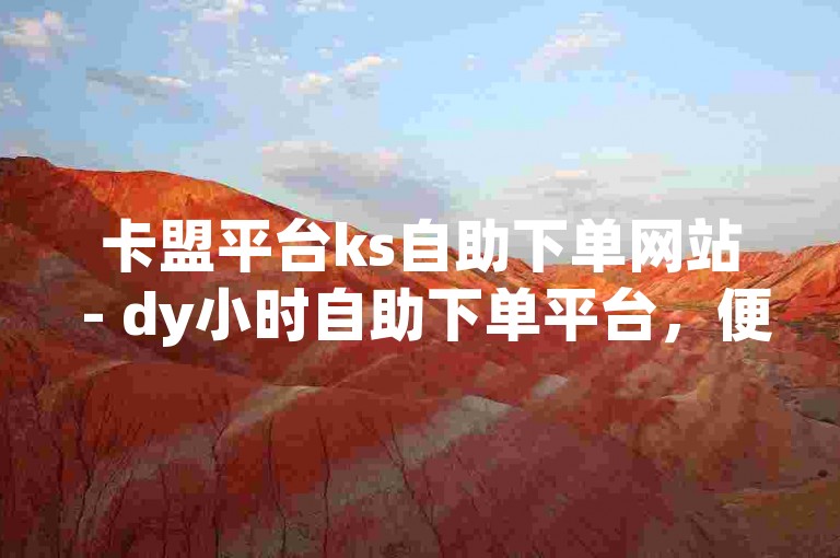 卡盟平台ks自助下单网站 - dy小时自助下单平台，便捷高效。