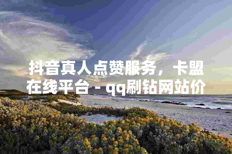 抖音真人点赞服务，卡盟在线平台 - qq刷钻网站价格最低 - 快手双击24h下单独家揭秘。