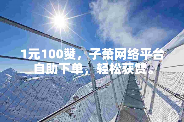 1元100赞，子萧网络平台自助下单，轻松获赞。