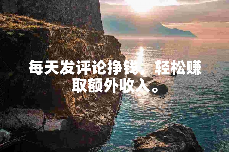 每天发评论挣钱，轻松赚取额外收入。