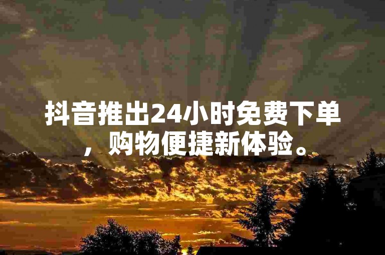 抖音推出24小时免费下单，购物便捷新体验。