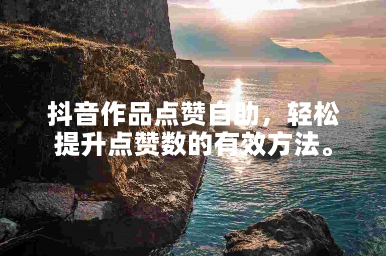 抖音作品点赞自助，轻松提升点赞数的有效方法。