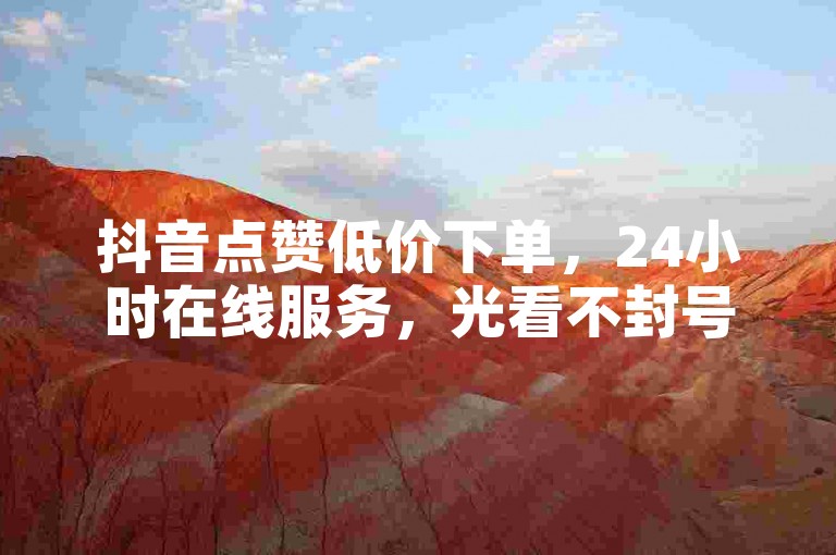 抖音点赞低价下单，24小时在线服务，光看不封号。