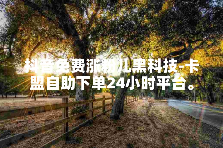 抖音免费涨粉儿黑科技-卡盟自助下单24小时平台。