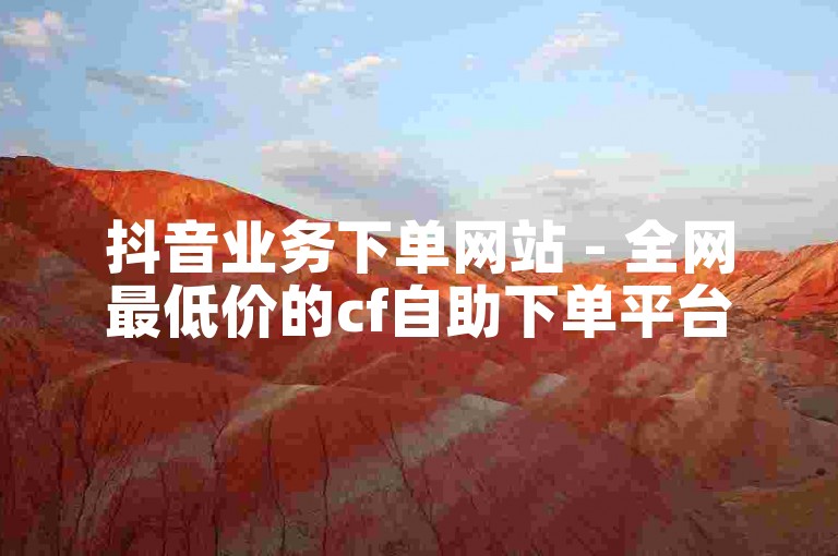 抖音业务下单网站 - 全网最低价的cf自助下单平台。